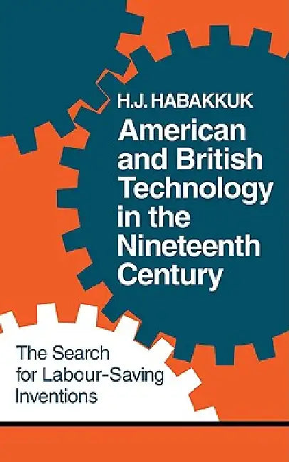American and British Technology in the Nineteenth Century: The Search for Labour Saving Inventions by H. J. Habakkuk