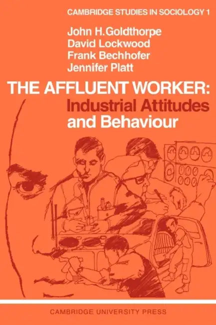 The Affluent Worker: Industrial Attitudes and Behaviour by J. H. Goldthorpe, D. Lockwood, F. Bechhofer