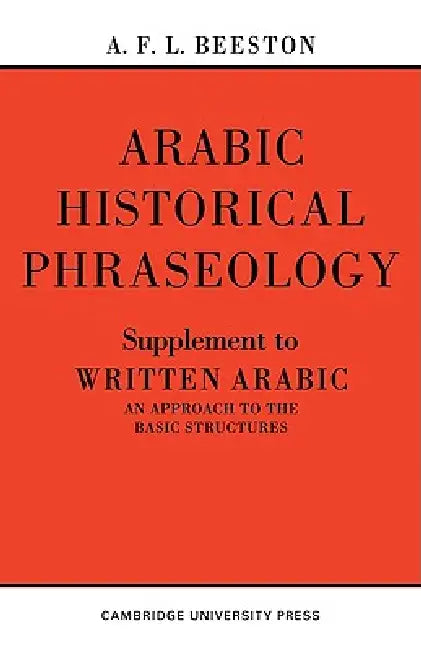 Arabic Historical Phraseology: Supplement to Written Arabic. an Approach to the Basic Structures by Alfred F. L. Beeston, A. F. L. Beeston