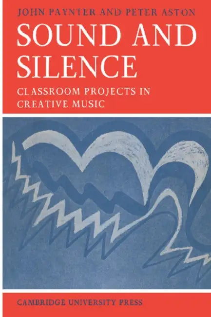 Sound and Silence: Classroom Projects in Creative Music by John Paynter, Peter Aston