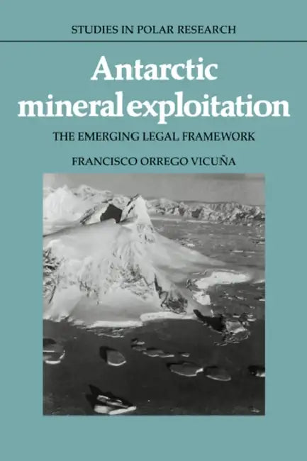 Antarctic Mineral Exploitation: The Emerging Legal Framework by Francisco Orrego Vicuna