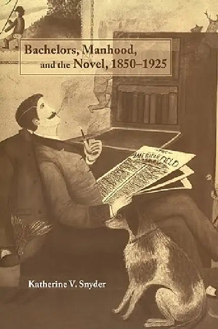 Bachelors, Manhood, and the Novel, 1850 1925 by Katherine V. Snyder