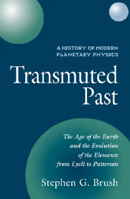 A History of Modern Planetary Physics: Volume 2, the Age of the Earth and the Evolution of the Elements from Lyell to Patterson: Transmuted Past by Stephen G. Brush