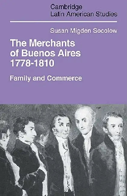 Merchants of Buenos Aires 1778 1810: Family and Commerce by Susan Migden Socolow