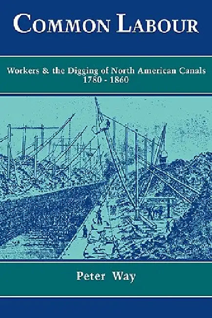 Common Labour: Workers and the Digging of North American Canals 1780 1860 by Peter Way