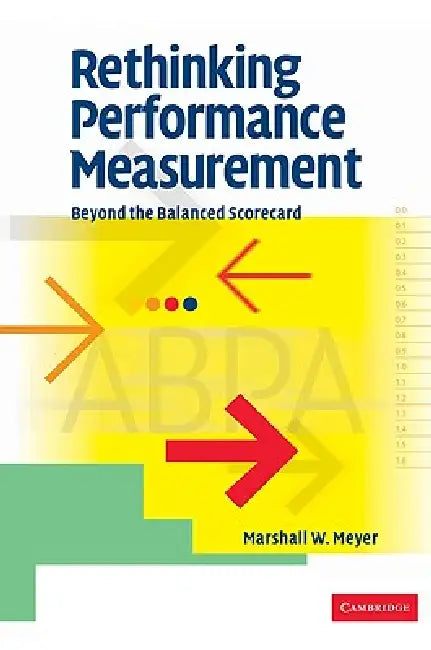 Rethinking Performance Measurement: Beyond the Balanced Scorecard by Marshall W. Meyer