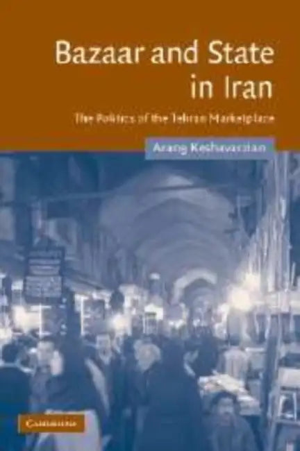 Bazaar and State in Iran: The Politics of the Tehran Marketplace by Arang Keshavarzian