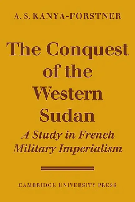The Conquest of Western Sudan: A Study in French Military Imperialism by A. S. Kanya-Forstner