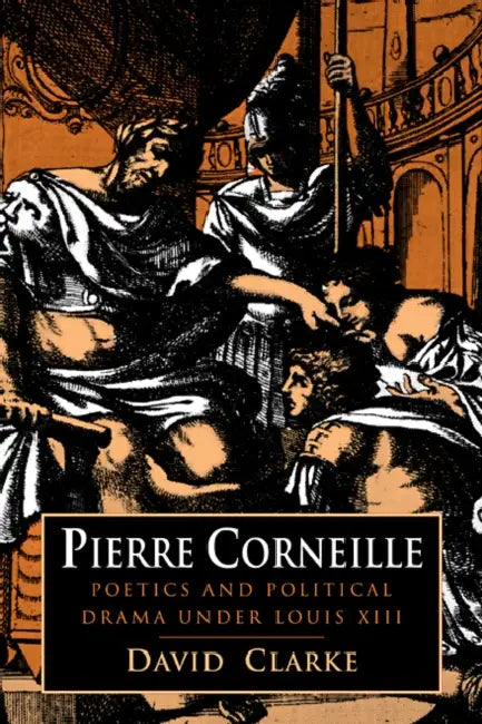 Pierre Corneille: Poetics and Political Drama Under Louis XIII by David Clarke