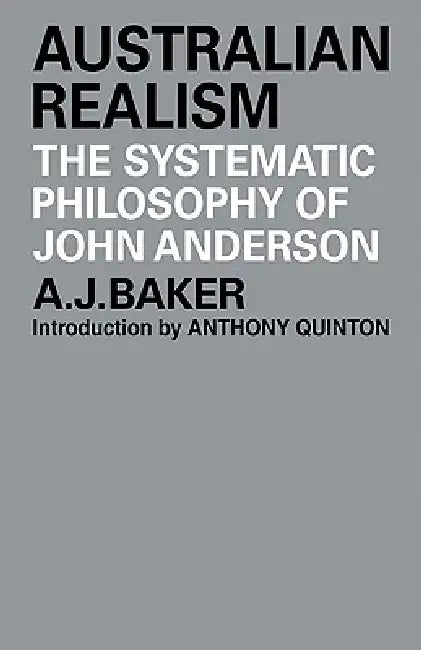 Australian Realism: The Systematic Philosophy of John Anderson by A. J. Baker, Baker A. J., Anthony Quinton