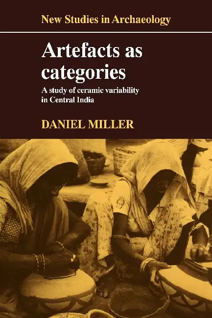 Artefacts As Categories: A Study of Ceramic Variability in Central India by Daniel Miller