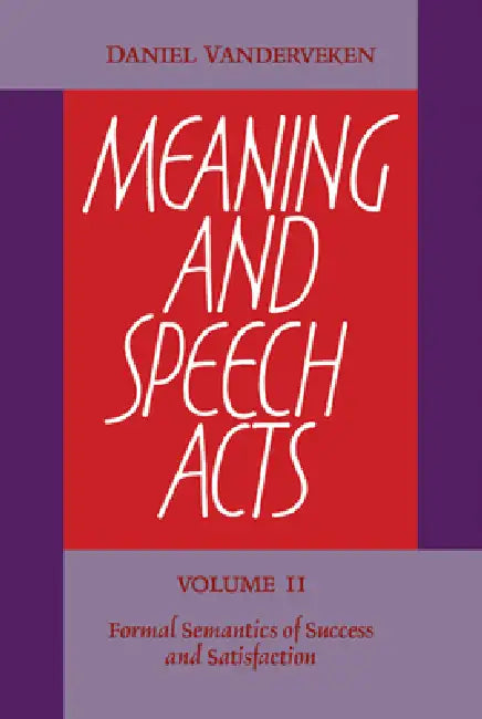 Meaning and Speech Acts: Volume 2, Formal Semantics of Success and Satisfaction by Daniel Vanderveken