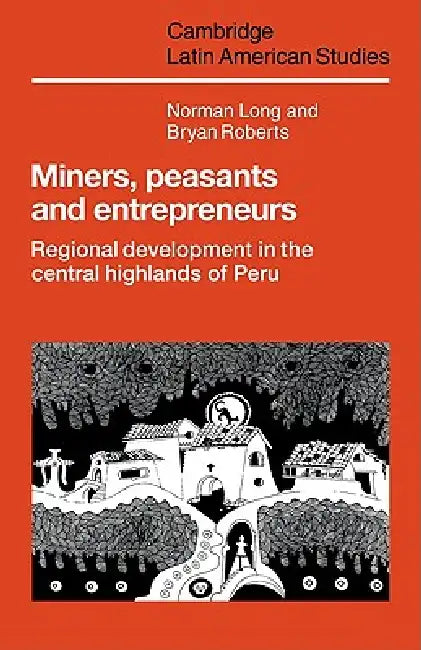 Miners, Peasants and Entrepreneurs: Regional Development in the Central Highlands of Peru by Norman Long, Bryan Roberts