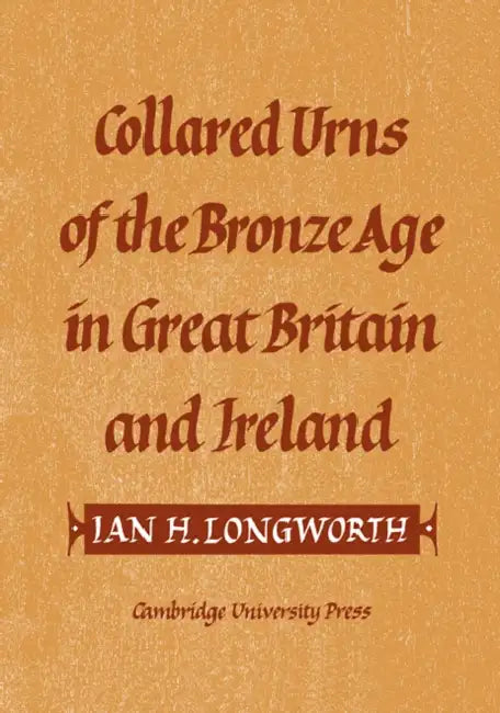 Collared Urns: Of the Bronze Age in Great Britain and Ireland by Ian H. Longworth