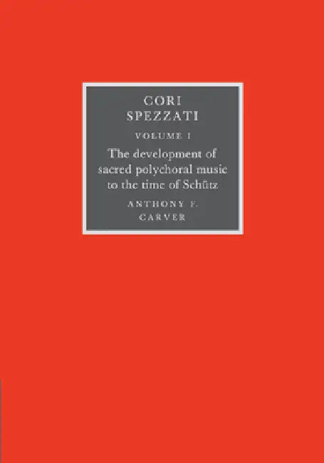 Cori Spezzati: Volume 1, the Development of Sacred Polychoral Music to the Time of Schutz by Anthony F. Carver