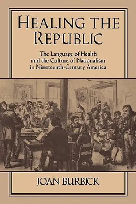 Healing the Republic: The Language of Health and the Culture of Nationalism in Nineteenth-Century America by Joan Burbick