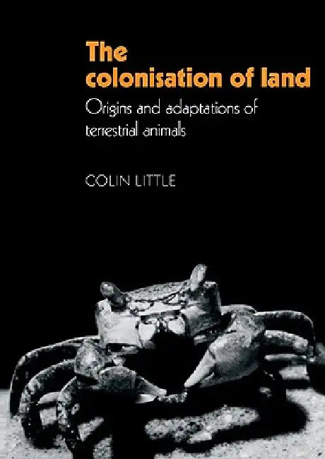 The Colonisation of Land: Origins and Adaptations of Terrestrial Animals by Colin Little