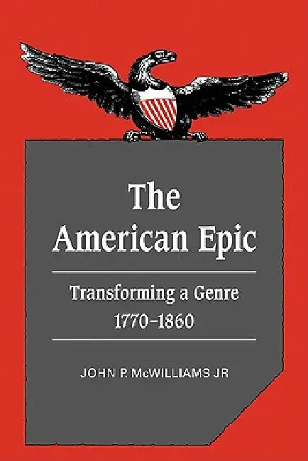 The American Epic: Transforming a Genre, 1770 1860 by Jr. McWilliams John P.