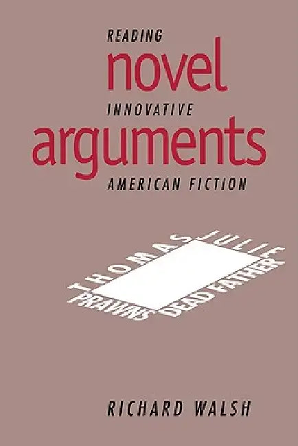 Novel Arguments: Reading Innovative American Fiction by Walsh Richard, Richard Walsh