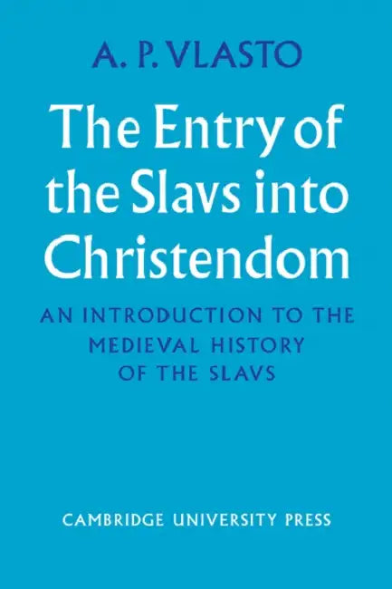 The Entry of the Slavs Into Christendom: An Introduction to the Medieval History of the Slavs by A. P. Vlasto