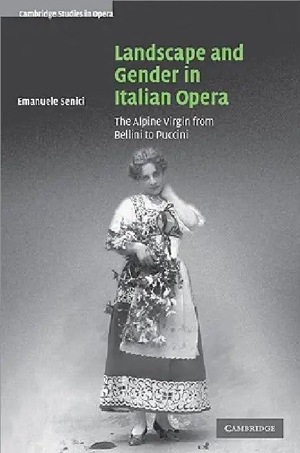 Landscape and Gender in Italian Opera: The Alpine Virgin from Bellini to Puccini by Emanuele Senici