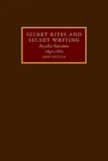 Secret Rites and Secret Writing: Royalist Literature, 1641 1660 by Lois Potter, Potter Lois