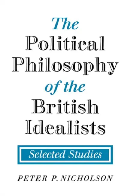 The Political Philosophy of the British Idealists: Selected Studies by Peter P. Nicholson, Nicholson Peter P.
