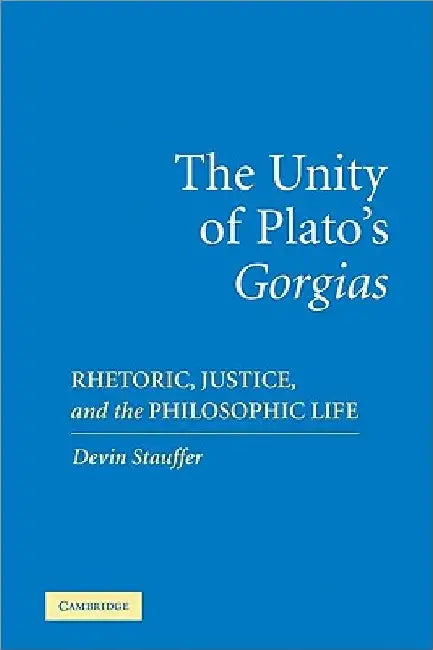 The Unity of Plato's 'Gorgias': Rhetoric, Justice, and the Philosophic Life by Devin Stauffer