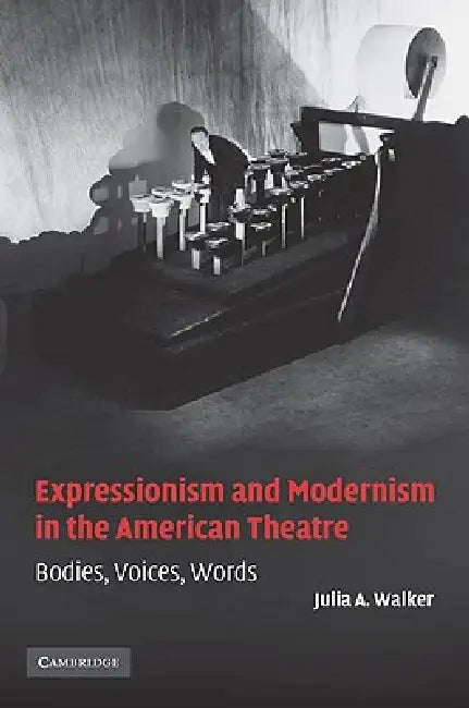 Expressionism and Modernism in the American Theatre: Bodies, Voices, Words by Julia A. Walker