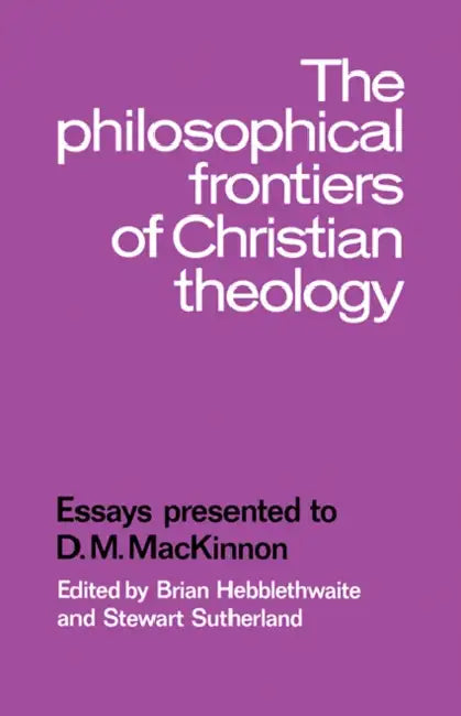 The Philosophical Frontiers of Christian Theology: Essays Presented to D.M. MacKinnon by Brian Hebblethwaite, Stewart Sutherland