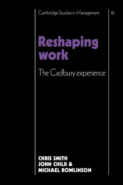 Reshaping Work: The Cadbury Experience by Christopher Smith, John Child, Michael Rowlinson