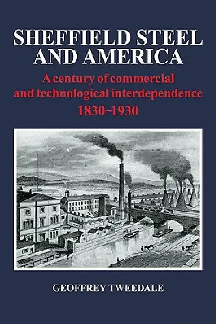 Sheffield Steel and America: A Century of Commercial and Technological Interdependence 1830-1930 by Geoffrey Tweedale