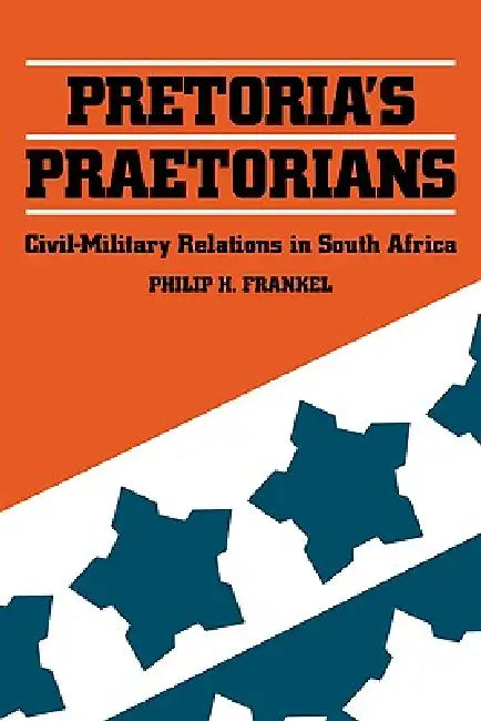 Pretoria's Praetorians: Civil-Military Relations in South Africa by Philip H. Frankel