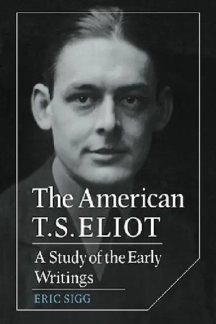 The American T. S. Eliot: A Study of the Early Writings by Eric Sigg