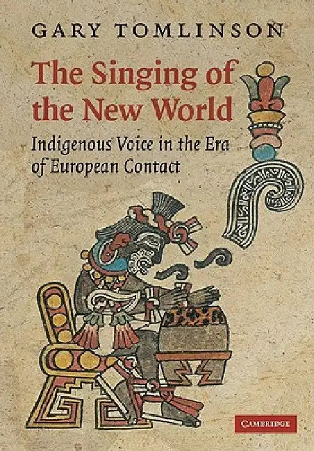 The Singing of the New World: Indigenous Voice in the Era of European Contact by Gary Tomlinson