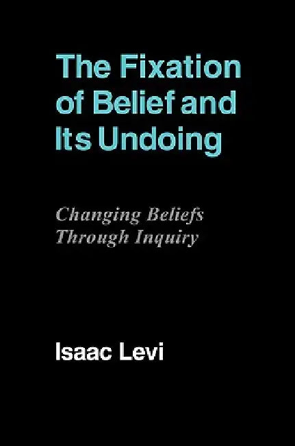 The Fixation of Belief and Its Undoing: Changing Beliefs Through Inquiry by Isaac Levi, Levi Isaac