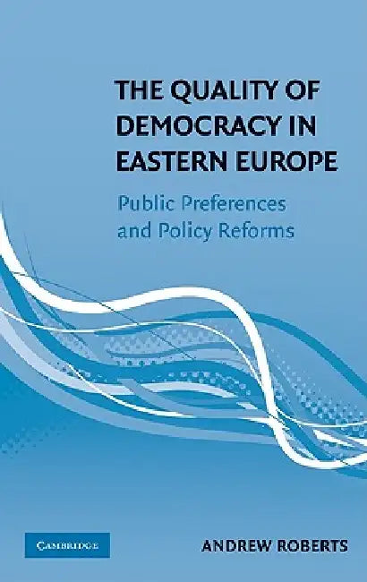 The Quality of Democracy in Eastern Europe: Public Preferences and Policy Reforms by Andrew Roberts