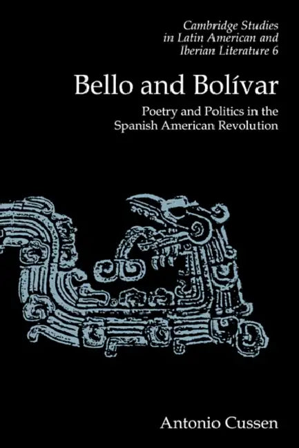 Bello and Bolivar: Poetry and Politics in the Spanish American Revolution by Antonio Cussen