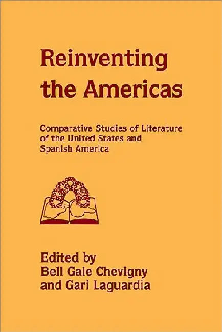 Reinventing the Americas: Comparative Studies of Literature of the United States and Spanish America by Bell Gale Chevigny