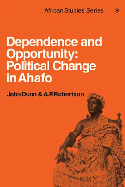 Dependence and Opportunity: Political Change in Ahafo by John Dunn, A. F. Robertson