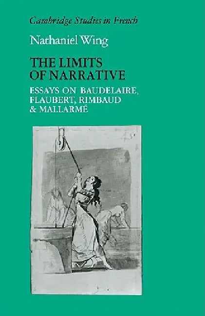 The Limits of Narrative: Essays on Baudelaire, Flaubert, Rimbaud and Mallarme by Nathaniel Wing