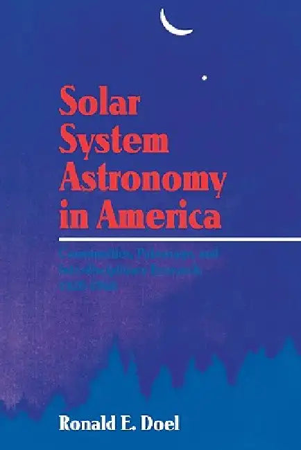 Solar System Astronomy in America: Communities, Patronage, and Interdisciplinary Science, 1920 1960 by Ronald E. Doel, Doel Ronald E.