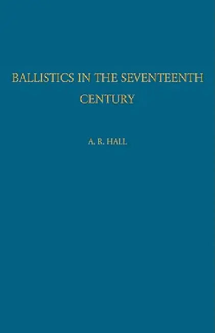 Ballistics in the Seventeenth Century: A Study in the Relations of Science and War with Reference Principally to England by A. R. Hall