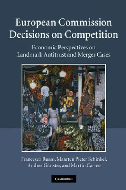 European Commission Decisions on Competition: Economic Perspectives on Landmark Antitrust and Merger Cases by Francesco Russo, Maarten Pieter Schinkel, Andrea Maria Gunster