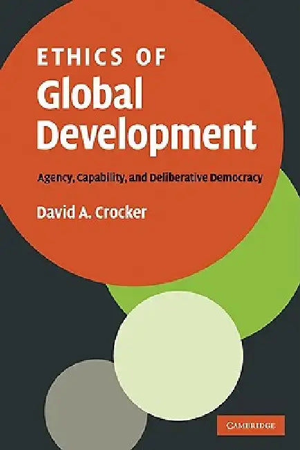 Ethics of Global Development: Agency, Capability, and Deliberative Democracy by David A. Crocker
