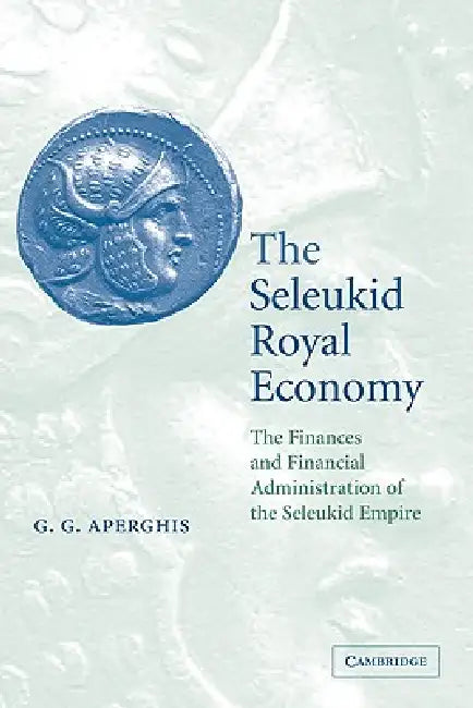 The Seleukid Royal Economy: The Finances and Financial Administration of the Seleukid Empire by G. G. Aperghis, Aperghis G. G.