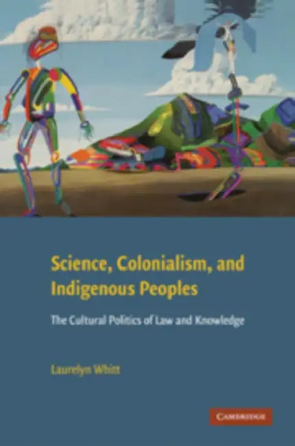 Science, Colonialism, and Indigenous Peoples: The Cultural Politics of Law and Knowledge by Laurelyn Whitt