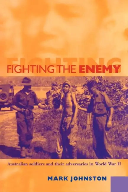 Fighting the Enemy: Australian Soldiers and Their Adversaries in World War II by Mark Johnston