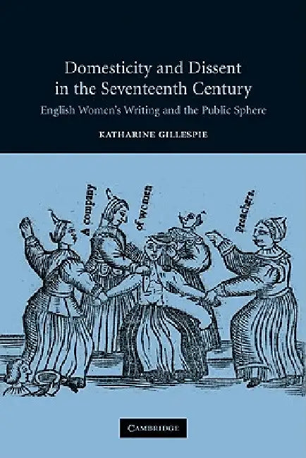 Domesticity and Dissent in the Seventeenth Century: English Women Writers and the Public Sphere by Katharine Gillespie, Gillespie Katharine
