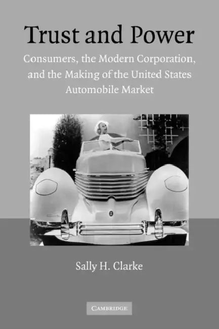 Trust and Power: Consumers, the Modern Corporation, and the Making of the United States Automobile Market by Sally H. Clarke